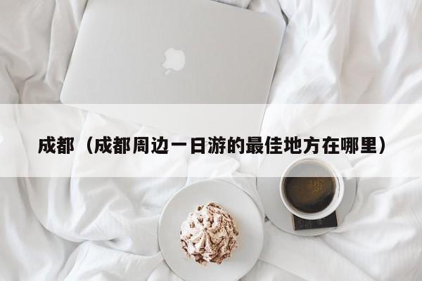 成都（成都周边一日游的最佳地方在哪里）