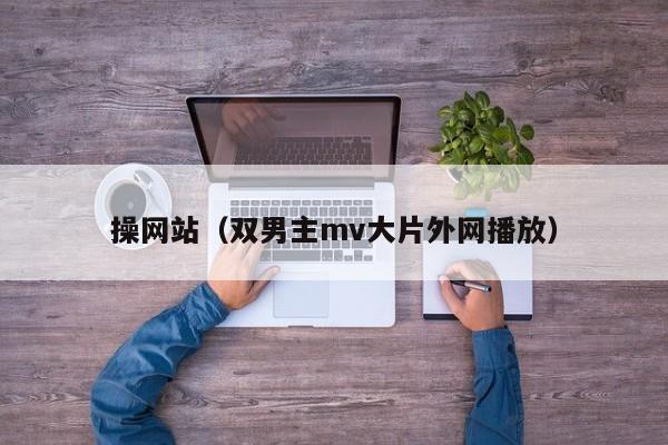 操网站（双男主mv大片外网播放）