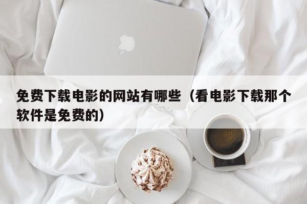免费下载电影的网站有哪些（看电影下载那个软件是免费的）