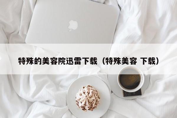 特殊的美容院迅雷下载（特殊美容 下载）
