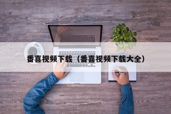 番喜视频下载（番喜视频下载大全）