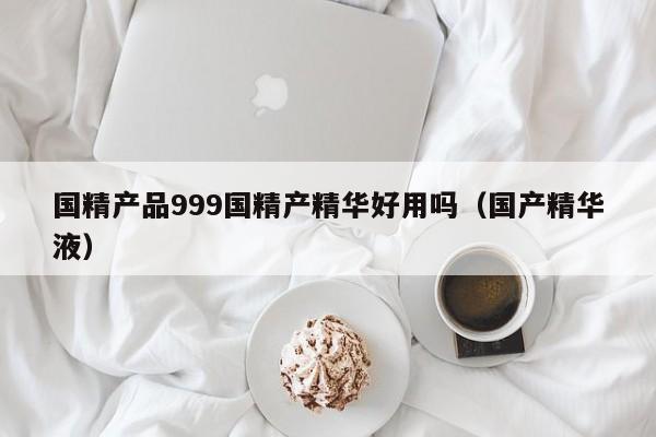国精产品999国精产精华好用吗（国产精华液）