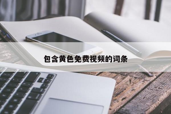 包含黄色免费视频的词条