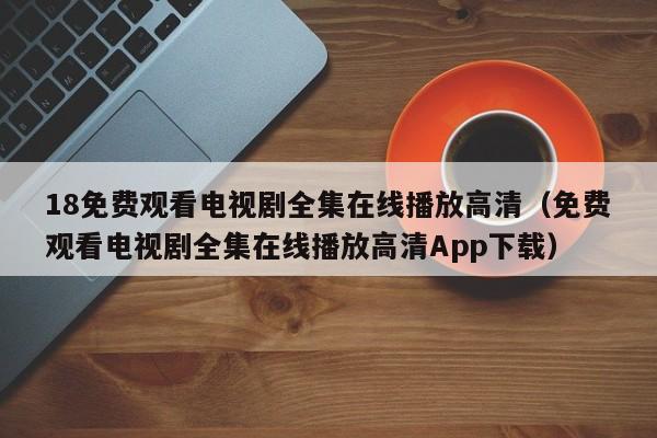 18免费观看电视剧全集在线播放高清（免费观看电视剧全集在线播放高清App下载）