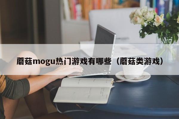 蘑菇mogu热门游戏有哪些（蘑菇类游戏）