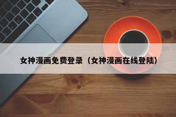 女神漫画免费登录（女神漫画在线登陆）