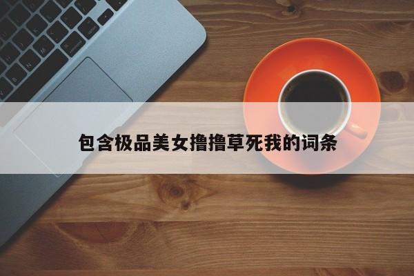 包含极品美女撸撸草死我的词条