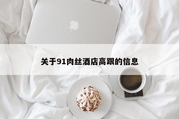 关于91肉丝酒店高跟的信息