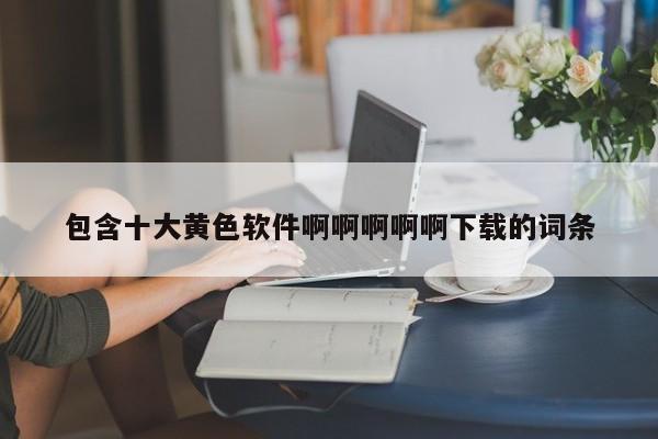 包含十大黄色软件啊啊啊啊啊下载的词条