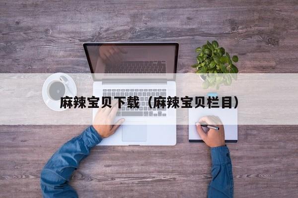 麻辣宝贝下载（麻辣宝贝栏目）