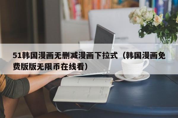 51韩国漫画无删减漫画下拉式（韩国漫画免费版版无限币在线看）