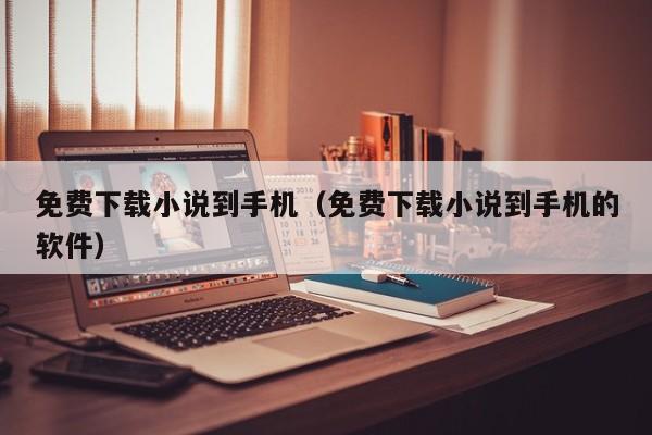 免费下载小说到手机（免费下载小说到手机的软件）