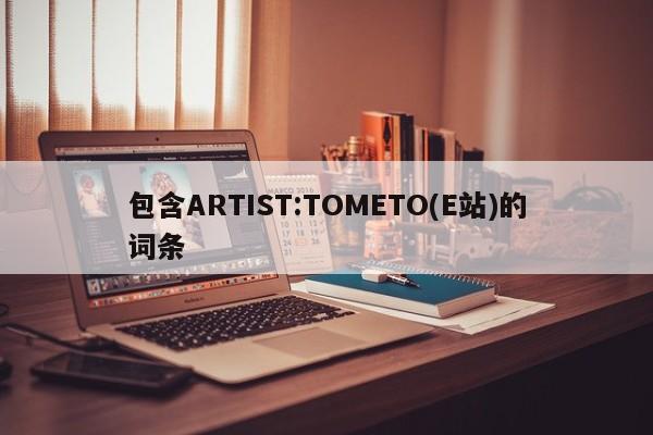 包含ARTIST:TOMETO(E站)的词条