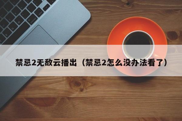 禁忌2无敌云播出（禁忌2怎么没办法看了）