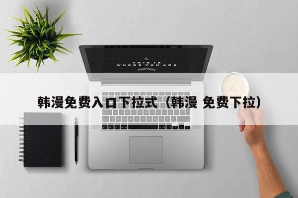 韩漫免费入口下拉式（韩漫 免费下拉）