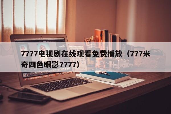 7777电视剧在线观看免费播放(777米奇四色眼影7777)