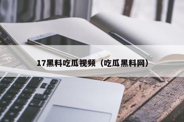 17黑料吃瓜视频（吃瓜黑料网）