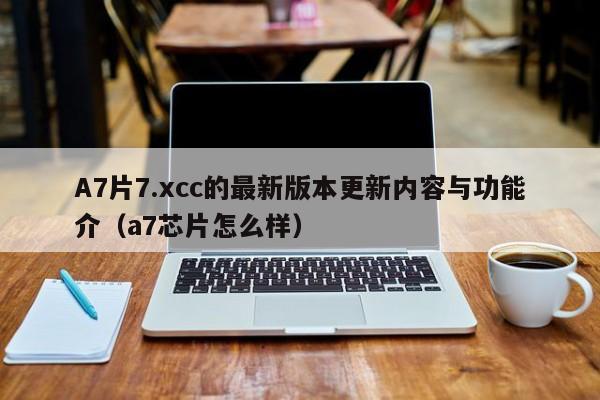 A7片7.xcc的最新版本更新内容与功能介(a7芯片怎么样)