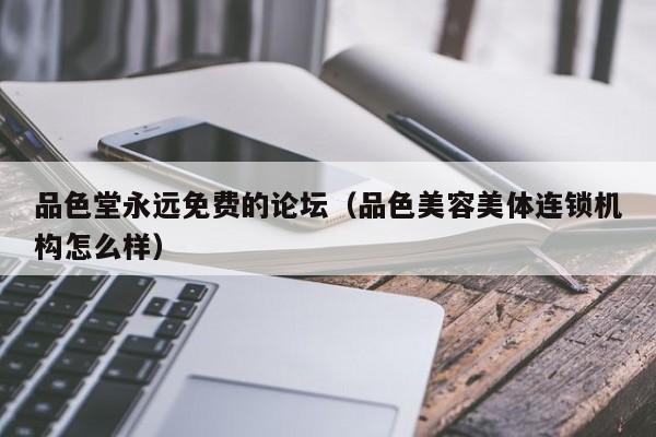 品色堂永远免费的论坛(品色美容美体连锁机构怎么样)