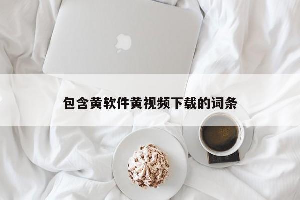 包含黄软件黄视频下载的词条
