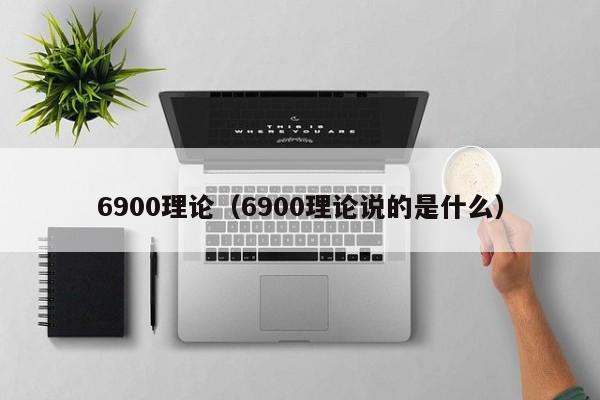 6900理论(6900理论说的是什么)
