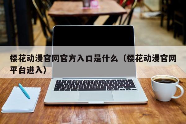 樱花动漫官网官方入口是什么(樱花动漫官网平台进入)