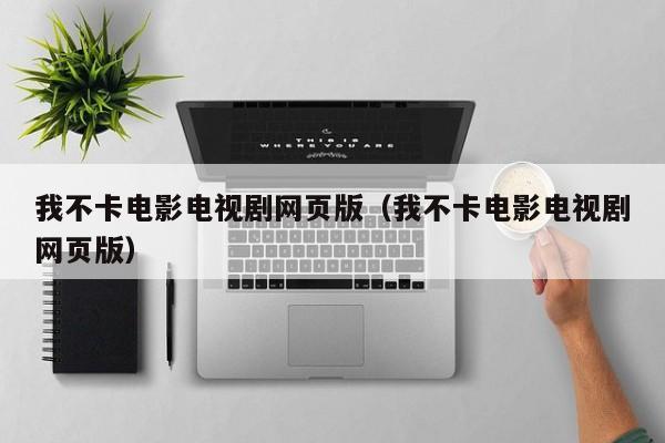 我不卡电影电视剧网页版(我不卡电影电视剧网页版)