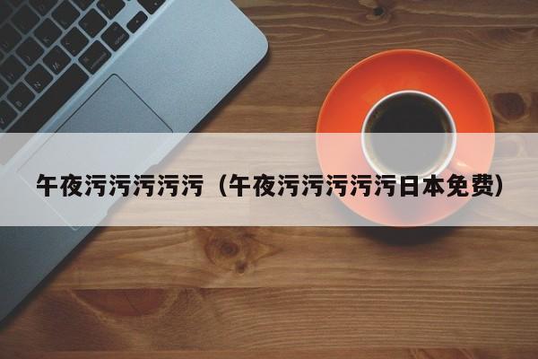 午夜污污污污污（午夜污污污污污日本免费）