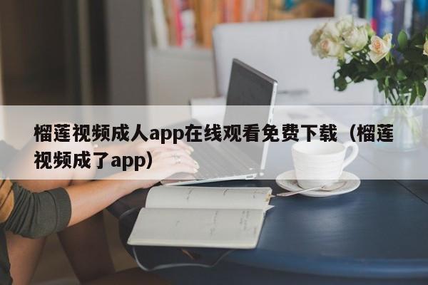 榴莲视频成人app在线观看免费下载(榴莲视频成了app)