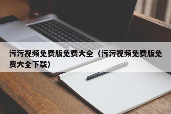 污污视频免费版免费大全(污污视频免费版免费大全下载)