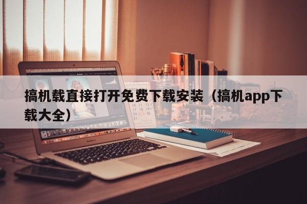 搞机载直接打开免费下载安装（搞机app下载大全）