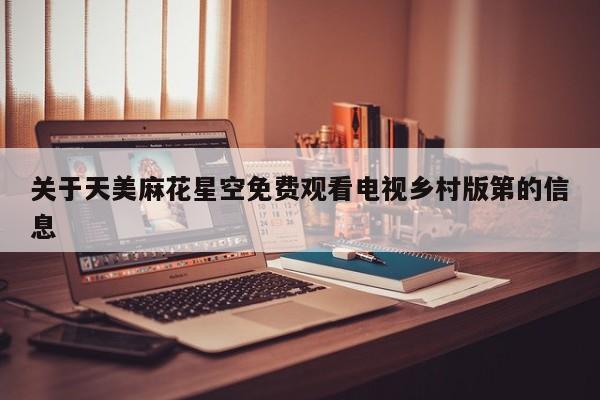 关于天美麻花星空免费观看电视乡村版第的信息