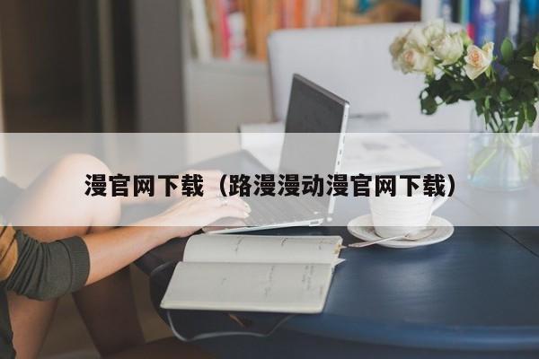 漫官网下载(路漫漫动漫官网下载)