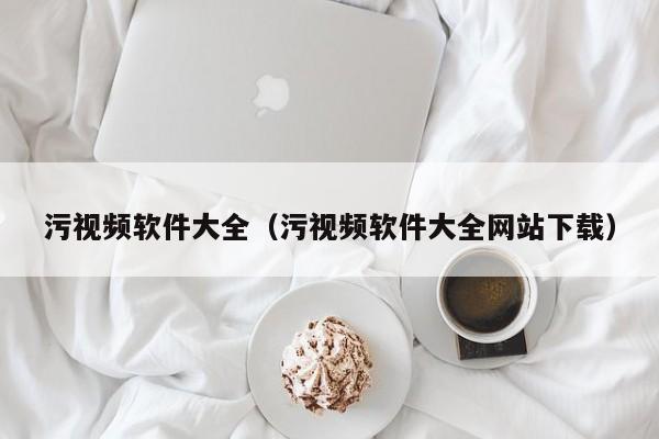 污视频软件大全（污视频软件大全网站下载）
