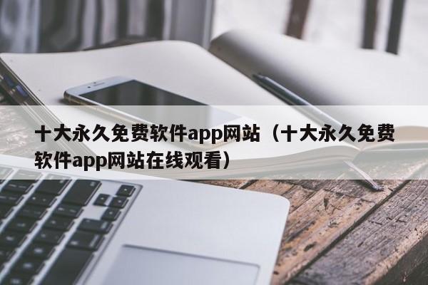 十大永久免费软件app网站（十大永久免费软件app网站在线观看）