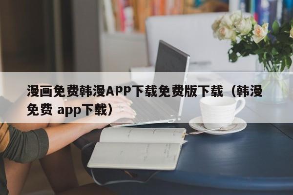 漫画免费韩漫APP下载免费版下载(韩漫 免费 app下载)