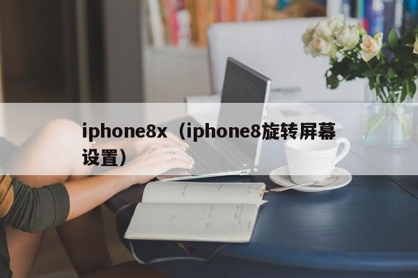 iphone8x(iphone8旋转屏幕设置)