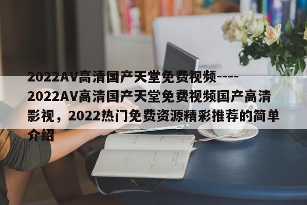 2022AV高清国产天堂免费视频----2022AV高清国产天堂免费视频国产高清影视,2022热门免费资源精彩推荐的简单介绍
