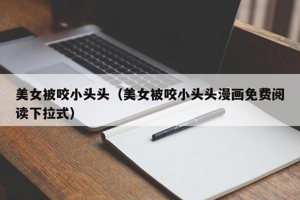 美女被咬小头头（美女被咬小头头漫画免费阅读下拉式）