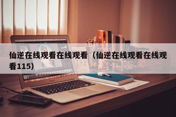 仙逆在线观看在线观看(仙逆在线观看在线观看115)