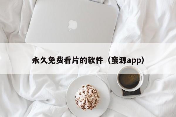 永久免费看片的软件(蜜源app)