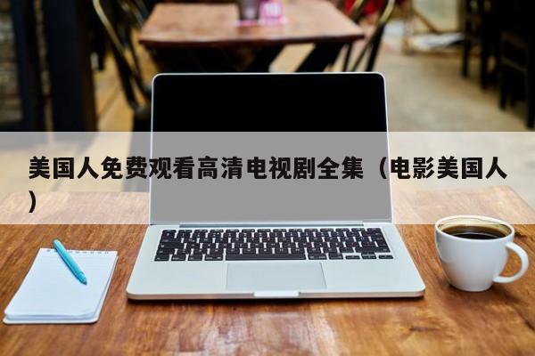 美国人免费观看高清电视剧全集(电影美国人)