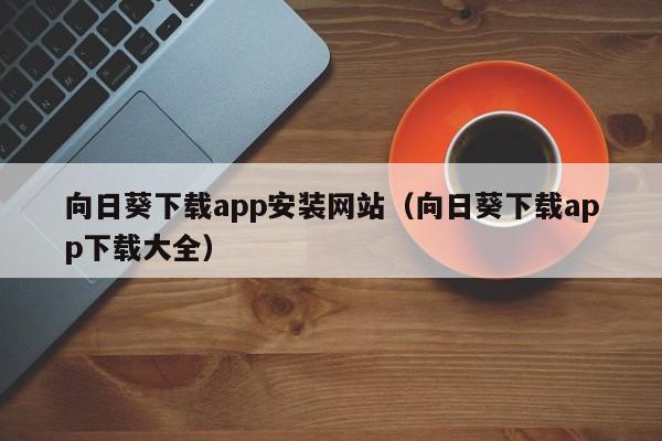 向日葵下载app安装网站(向日葵下载app下载大全)