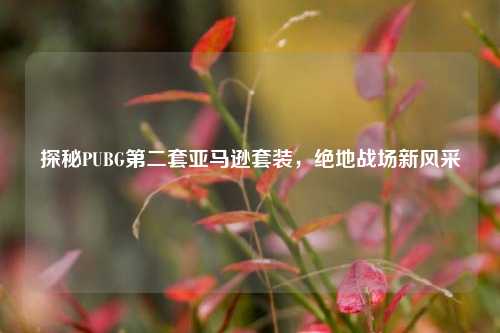 探秘PUBG第二套亚马逊套装，绝地战场新风采