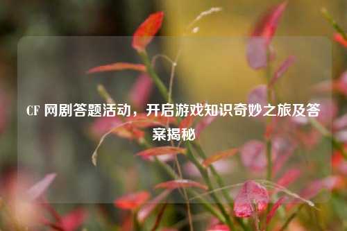 CF 网剧答题活动，开启游戏知识奇妙之旅及答案揭秘