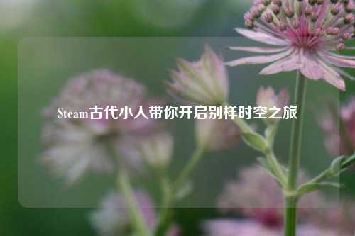 Steam古代小人带你开启别样时空之旅