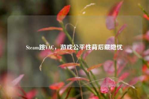 Steam跳VAC，游戏公平性背后藏隐忧