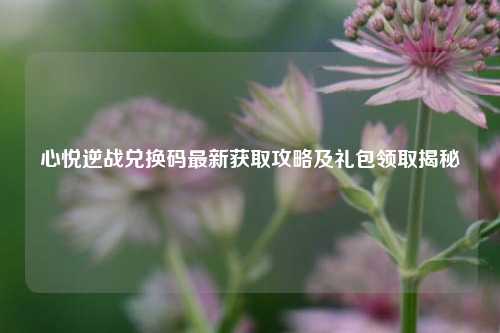 心悦逆战兑换码最新获取攻略及礼包领取揭秘