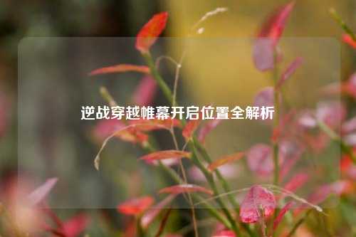 逆战穿越帷幕开启位置全解析