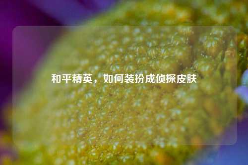 和平精英，如何装扮成侦探皮肤